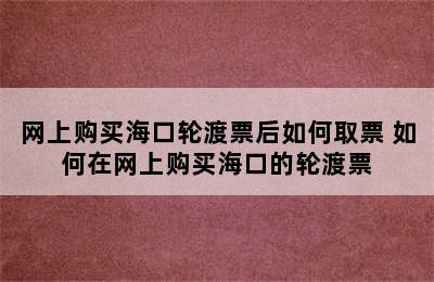 网上购买海口轮渡票后如何取票 如何在网上购买海口的轮渡票